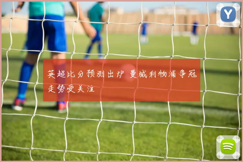 英超比分预测出炉 曼城利物浦争冠走势受关注