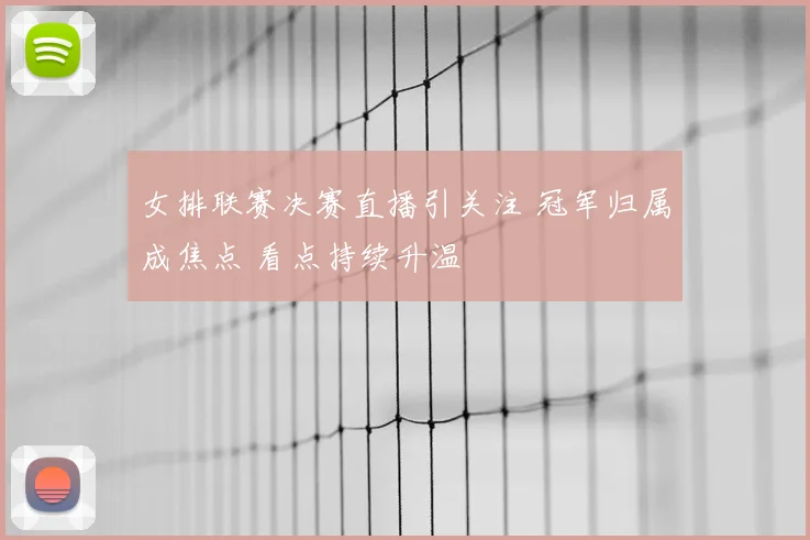 女排联赛决赛直播引关注 冠军归属成焦点 看点持续升温