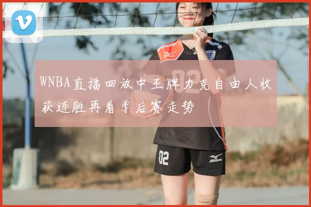 WNBA直播回放中王牌力克自由人收获连胜再看季后赛走势