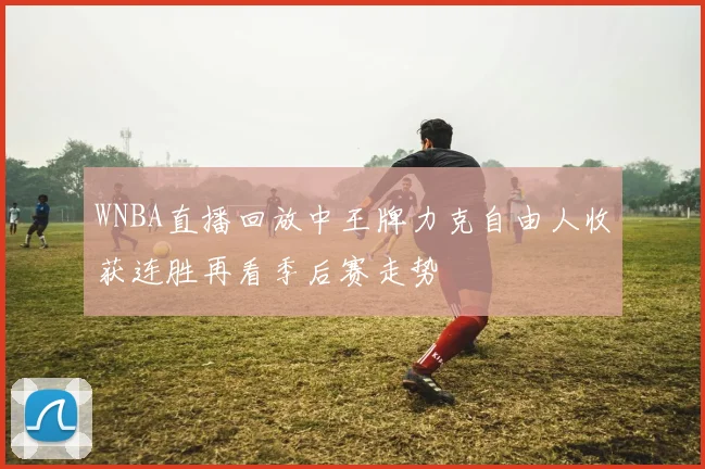 WNBA直播回放中王牌力克自由人收获连胜再看季后赛走势