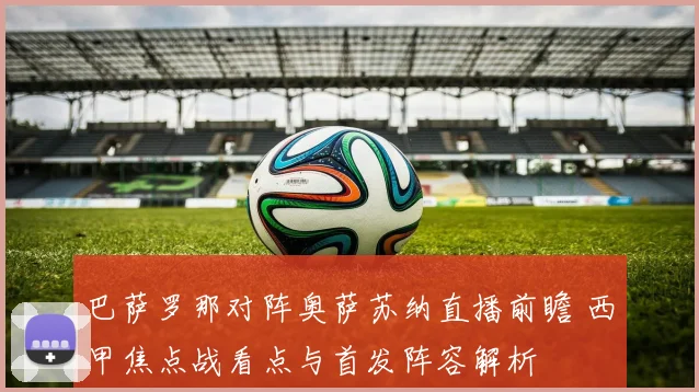 巴萨罗那对阵奥萨苏纳直播前瞻 西甲焦点战看点与首发阵容解析