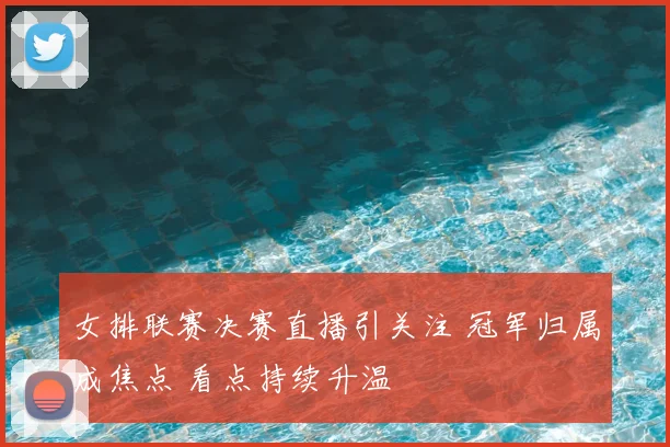 女排联赛决赛直播引关注 冠军归属成焦点 看点持续升温