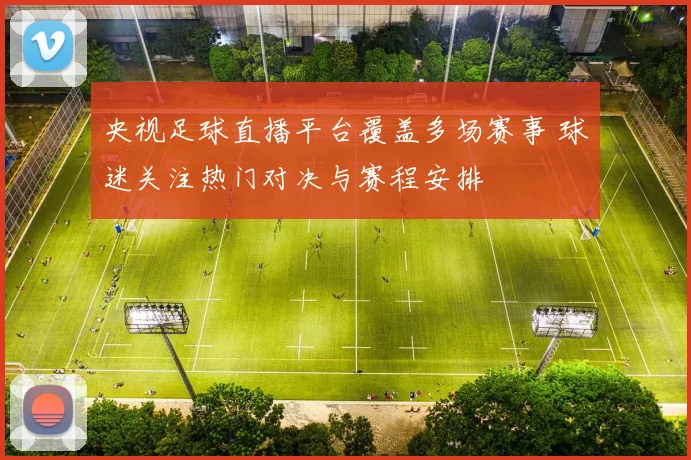 央视足球直播平台覆盖多场赛事 球迷关注热门对决与赛程安排