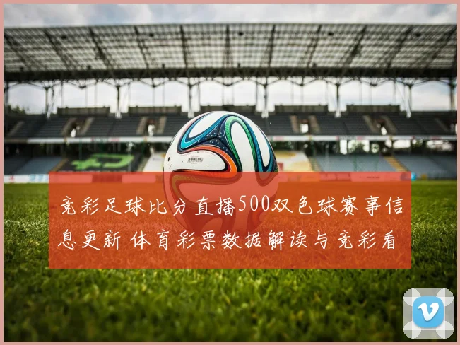 竞彩足球比分直播500双色球赛事信息更新 体育彩票数据解读与竞彩看点同步发布