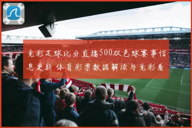 竞彩足球比分直播500双色球赛事信息更新 体育彩票数据解读与竞彩看点同步发布