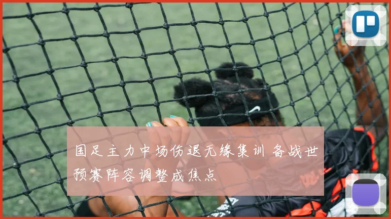 国足主力中场伤退无缘集训 备战世预赛阵容调整成焦点