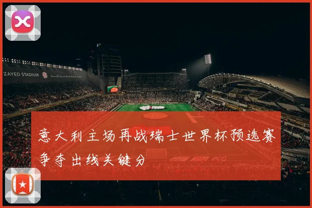 意大利主场再战瑞士世界杯预选赛争夺出线关键分