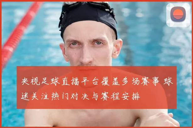 央视足球直播平台覆盖多场赛事 球迷关注热门对决与赛程安排