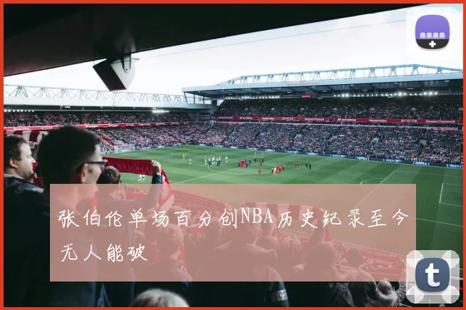 张伯伦单场百分创NBA历史纪录至今无人能破