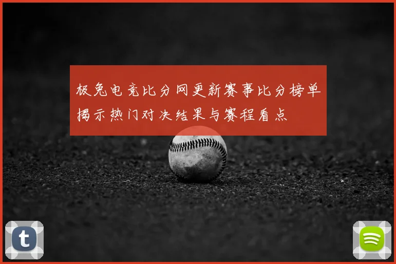 极兔电竞比分网更新赛事比分榜单揭示热门对决结果与赛程看点