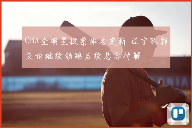 CBA全明星投票排名更新 辽宁队郭艾伦继续领跑后续悬念待解