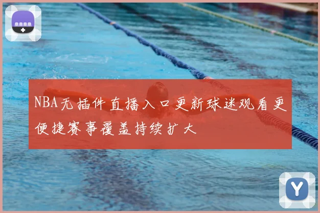 NBA无插件直播入口更新球迷观看更便捷赛事覆盖持续扩大