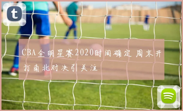 CBA全明星赛2020时间确定 周末开打南北对决引关注