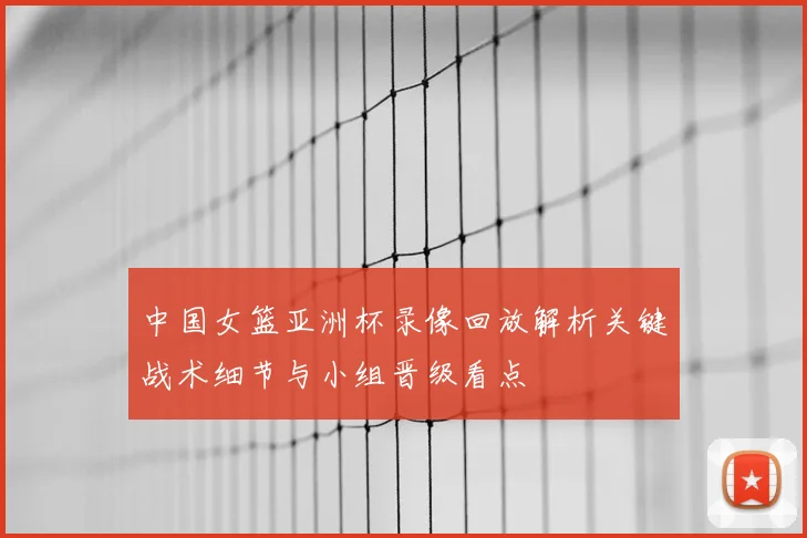 中国女篮亚洲杯录像回放解析关键战术细节与小组晋级看点