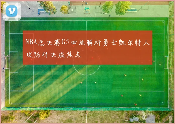 NBA总决赛G5回放解析勇士凯尔特人攻防对决成焦点