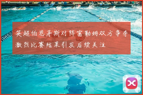 英超伯恩茅斯对阵富勒姆双方争夺激烈比赛结果引发后续关注