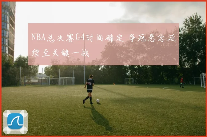 NBA总决赛G4时间确定 争冠悬念延续至关键一战