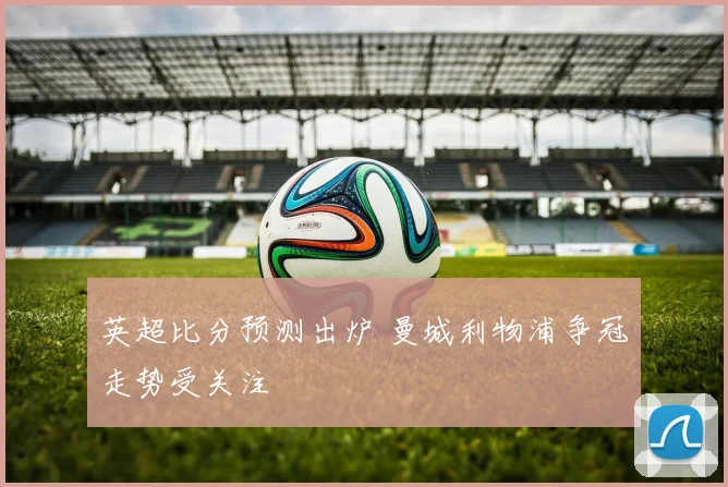 英超比分预测出炉 曼城利物浦争冠走势受关注