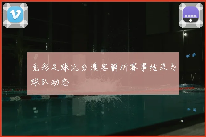竞彩足球比分澳客解析赛事结果与球队动态