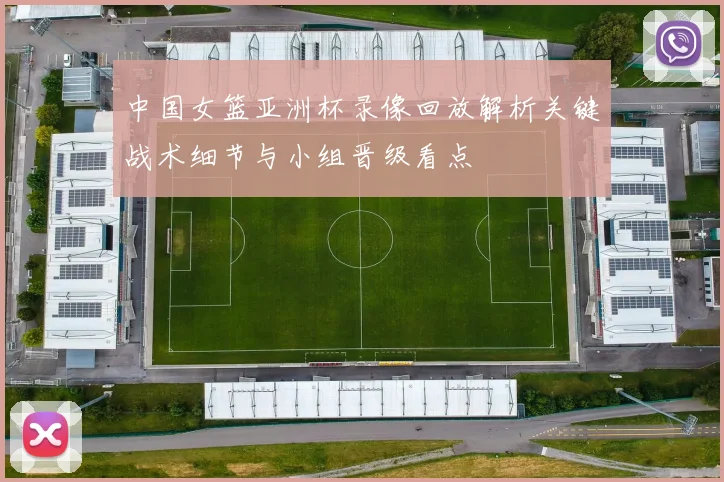 中国女篮亚洲杯录像回放解析关键战术细节与小组晋级看点