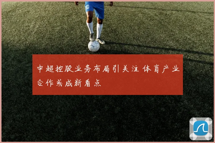 中超控股业务布局引关注 体育产业合作或成新看点