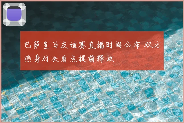 巴萨皇马友谊赛直播时间公布 双方热身对决看点提前释放