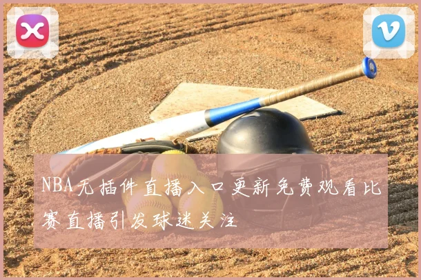 NBA无插件直播入口更新免费观看比赛直播引发球迷关注