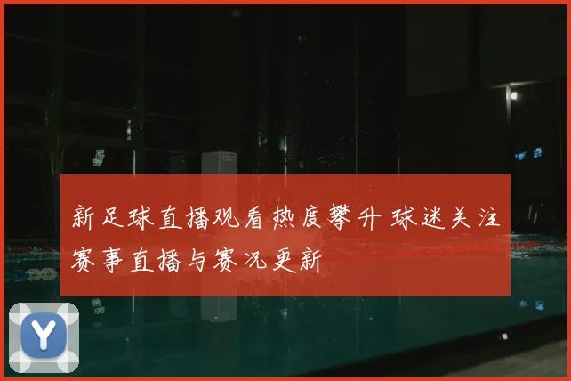 新足球直播观看热度攀升 球迷关注赛事直播与赛况更新
