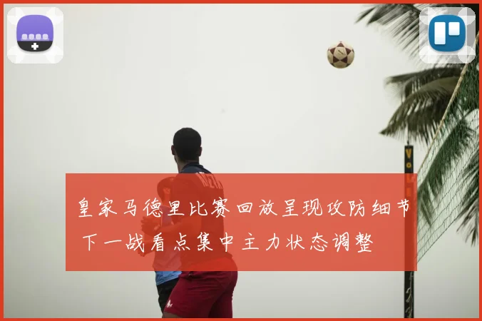 皇家马德里比赛回放呈现攻防细节 下一战看点集中主力状态调整