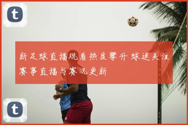 新足球直播观看热度攀升 球迷关注赛事直播与赛况更新