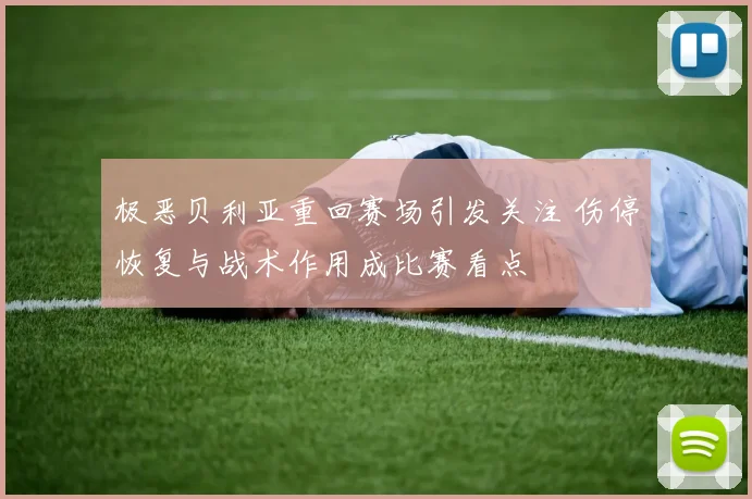 极恶贝利亚重回赛场引发关注 伤停恢复与战术作用成比赛看点