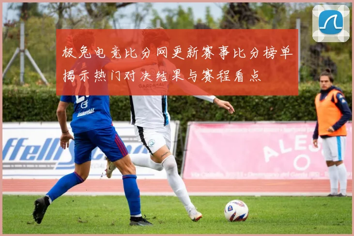 极兔电竞比分网更新赛事比分榜单揭示热门对决结果与赛程看点