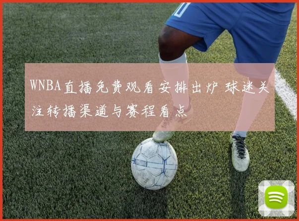 WNBA直播免费观看安排出炉 球迷关注转播渠道与赛程看点