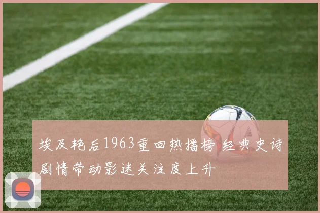埃及艳后1963重回热播榜 经典史诗剧情带动影迷关注度上升