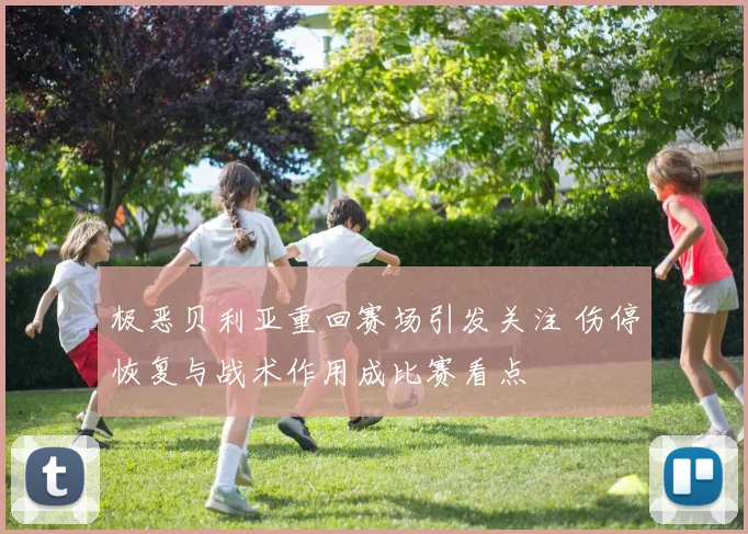 极恶贝利亚重回赛场引发关注 伤停恢复与战术作用成比赛看点