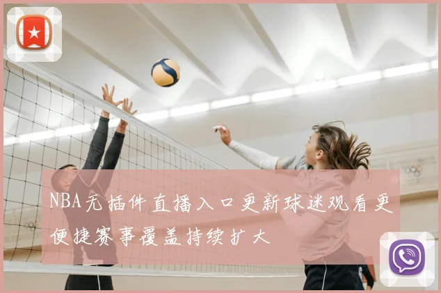 NBA无插件直播入口更新球迷观看更便捷赛事覆盖持续扩大