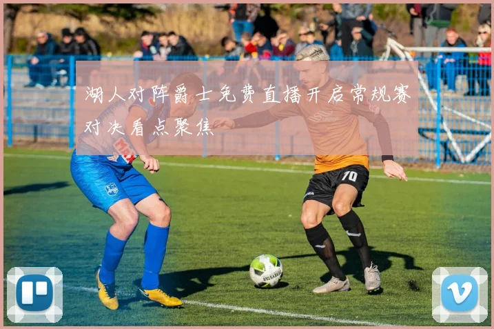湖人对阵爵士免费直播开启常规赛对决看点聚焦