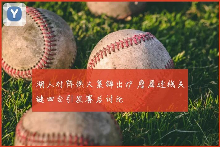 湖人对阵热火集锦出炉 詹眉连线关键回合引发赛后讨论