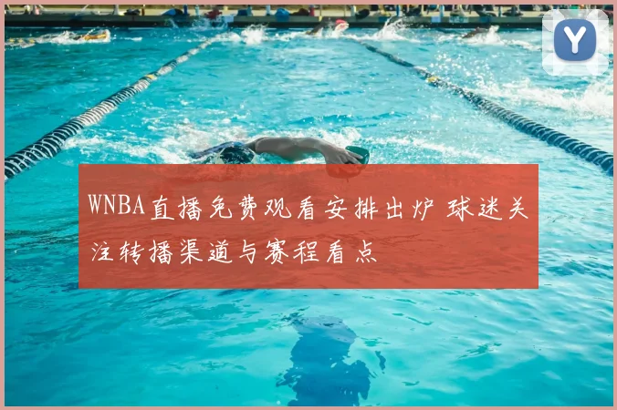 WNBA直播免费观看安排出炉 球迷关注转播渠道与赛程看点