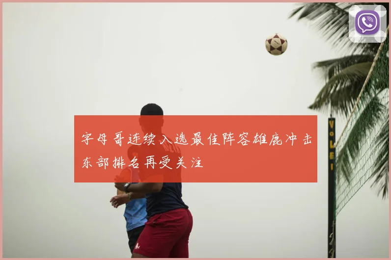 字母哥连续入选最佳阵容雄鹿冲击东部排名再受关注