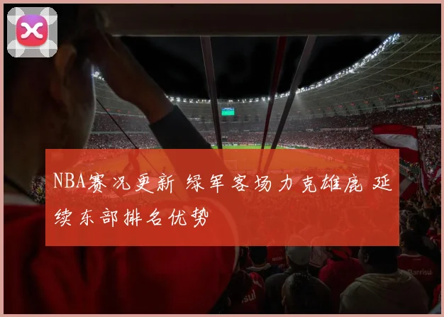NBA赛况更新 绿军客场力克雄鹿 延续东部排名优势