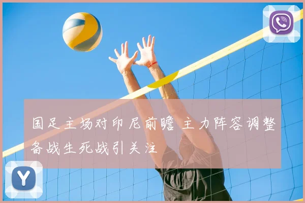国足主场对印尼前瞻 主力阵容调整备战生死战引关注