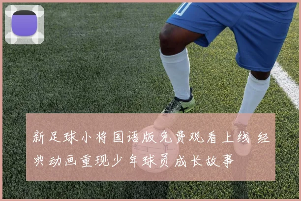 新足球小将国语版免费观看上线 经典动画重现少年球员成长故事