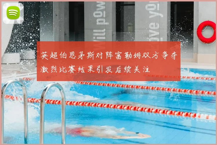 英超伯恩茅斯对阵富勒姆双方争夺激烈比赛结果引发后续关注