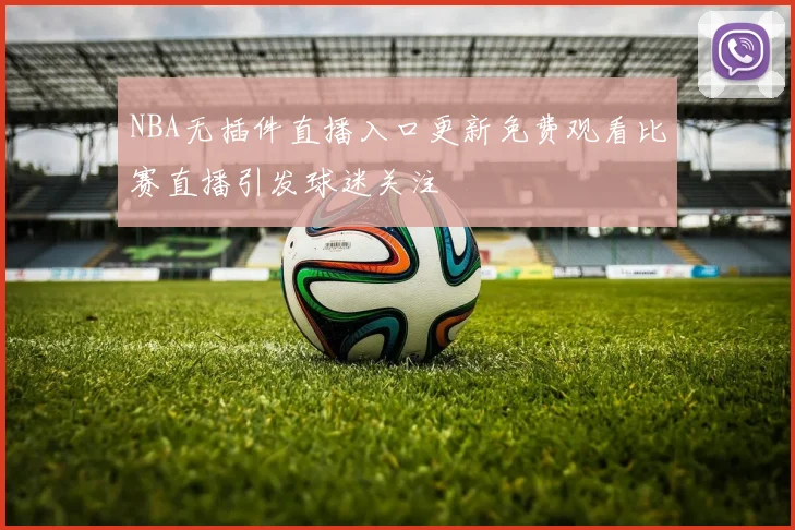 NBA无插件直播入口更新免费观看比赛直播引发球迷关注