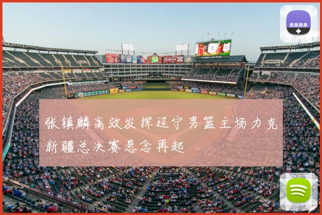 张镇麟高效发挥辽宁男篮主场力克新疆总决赛悬念再起