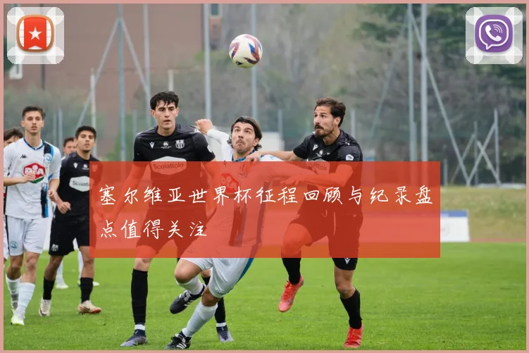 塞尔维亚世界杯征程回顾与纪录盘点值得关注