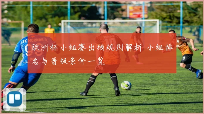欧洲杯小组赛出线规则解析 小组排名与晋级条件一览
