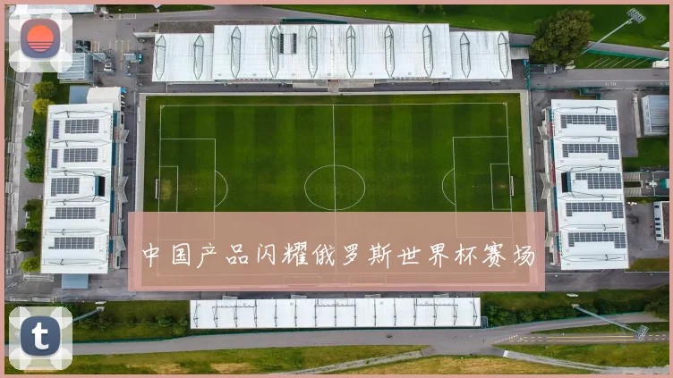 中国产品闪耀俄罗斯世界杯赛场