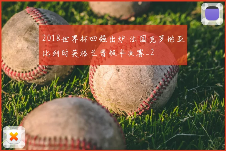 2018世界杯四强出炉 法国克罗地亚比利时英格兰晋级半决赛_2